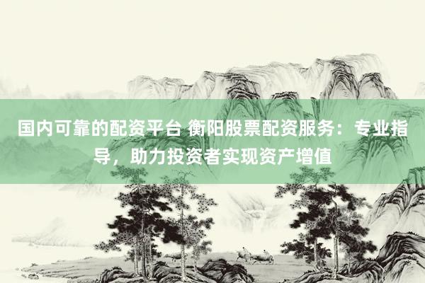 国内可靠的配资平台 衡阳股票配资服务：专业指导，助力投资者实现资产增值