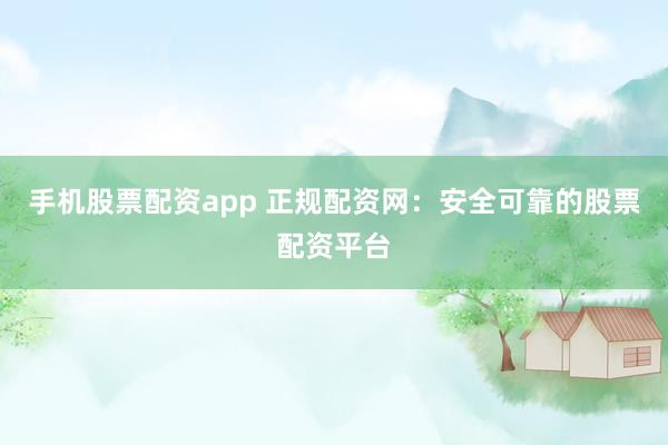 手机股票配资app 正规配资网：安全可靠的股票配资平台