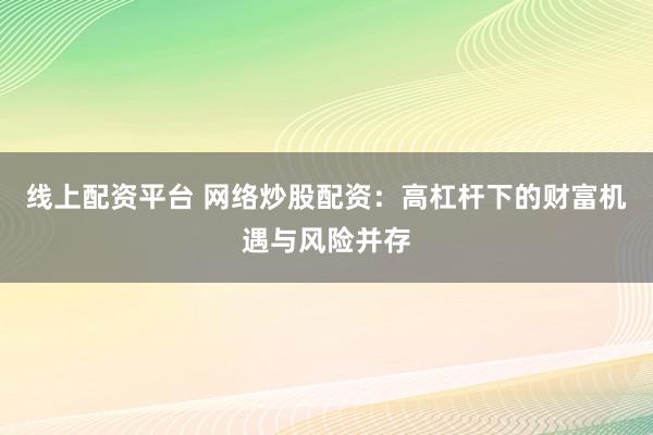 线上配资平台 网络炒股配资：高杠杆下的财富机遇与风险并存