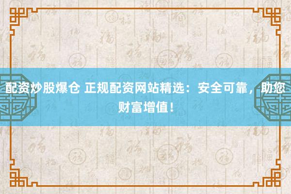 配资炒股爆仓 正规配资网站精选：安全可靠，助您财富增值！