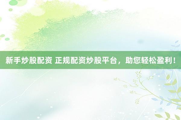 新手炒股配资 正规配资炒股平台，助您轻松盈利！