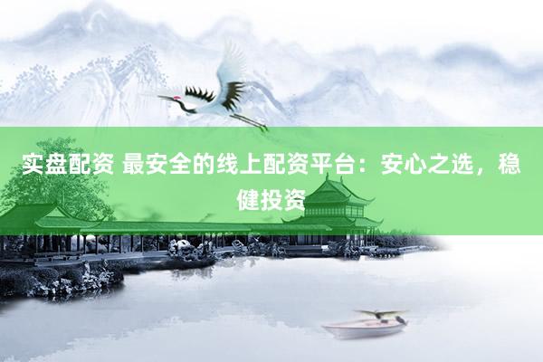 实盘配资 最安全的线上配资平台：安心之选，稳健投资
