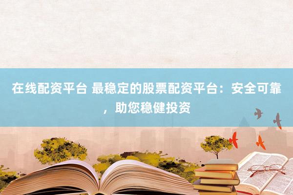 在线配资平台 最稳定的股票配资平台：安全可靠，助您稳健投资