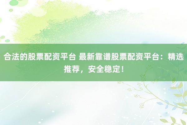 合法的股票配资平台 最新靠谱股票配资平台：精选推荐，安全稳定！
