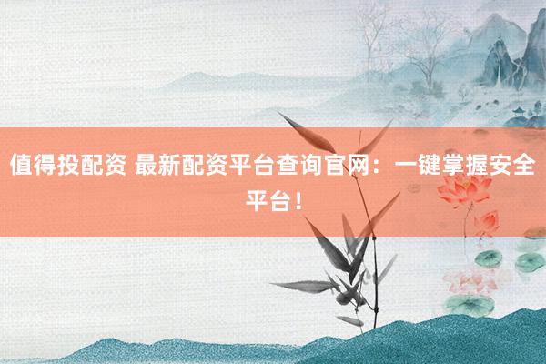 值得投配资 最新配资平台查询官网：一键掌握安全平台！