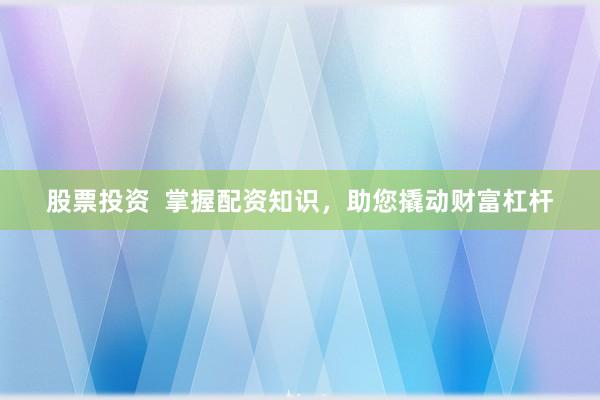 股票投资  掌握配资知识，助您撬动财富杠杆