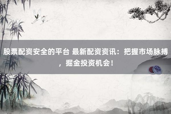 股票配资安全的平台 最新配资资讯：把握市场脉搏，掘金投资机会！