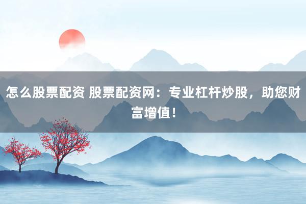 怎么股票配资 股票配资网：专业杠杆炒股，助您财富增值！