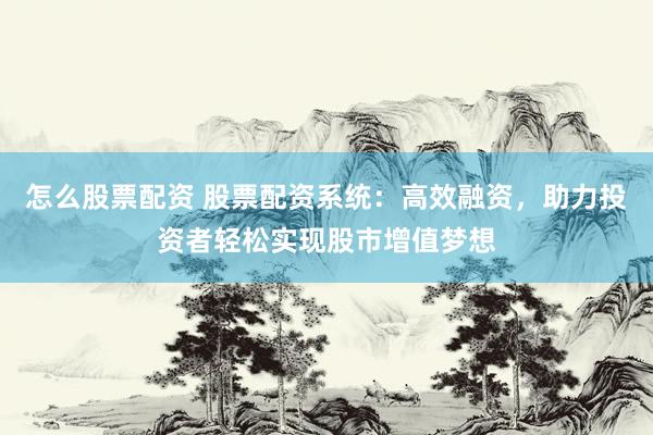 怎么股票配资 股票配资系统：高效融资，助力投资者轻松实现股市增值梦想