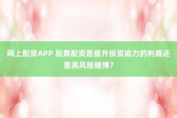 网上配资APP 股票配资是提升投资能力的利器还是高风险赌博？