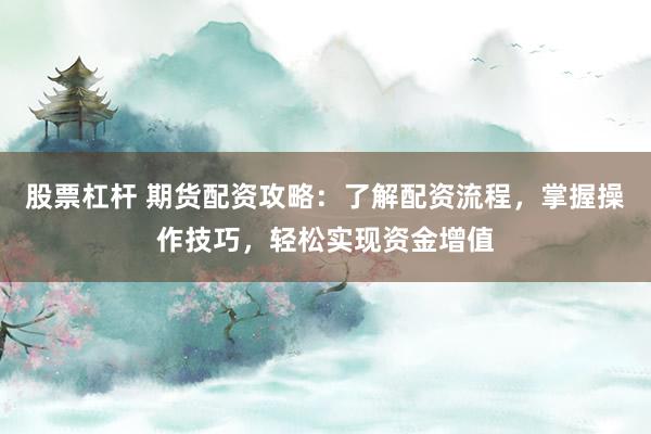 股票杠杆 期货配资攻略：了解配资流程，掌握操作技巧，轻松实现资金增值