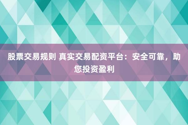 股票交易规则 真实交易配资平台：安全可靠，助您投资盈利