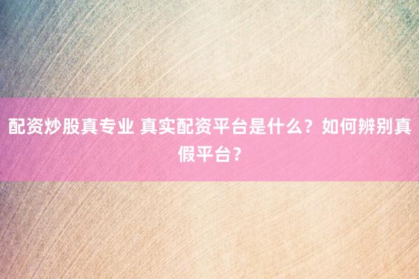 配资炒股真专业 真实配资平台是什么？如何辨别真假平台？