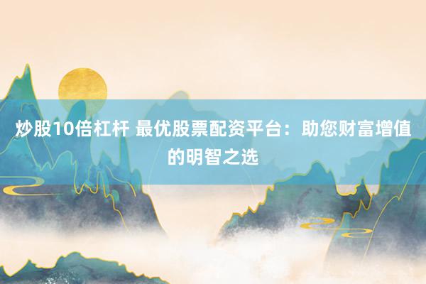 炒股10倍杠杆 最优股票配资平台：助您财富增值的明智之选