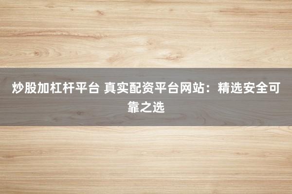 炒股加杠杆平台 真实配资平台网站：精选安全可靠之选