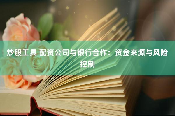 炒股工具 配资公司与银行合作：资金来源与风险控制