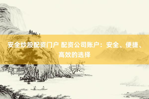 安全炒股配资门户 配资公司账户：安全、便捷、高效的选择