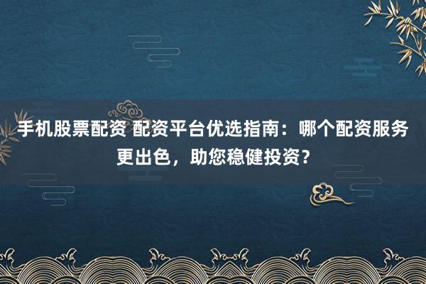 手机股票配资 配资平台优选指南：哪个配资服务更出色，助您稳健投资？