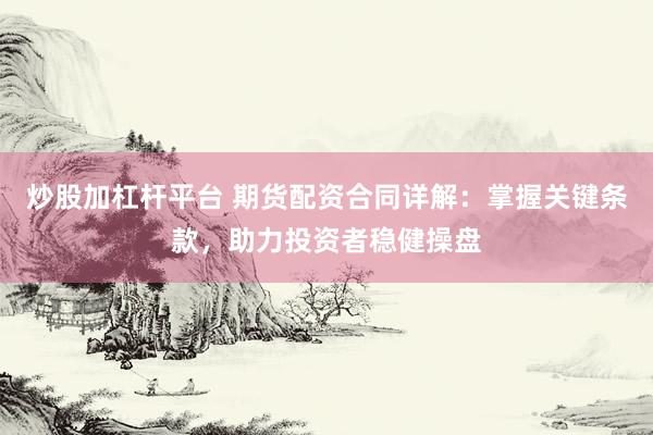 炒股加杠杆平台 期货配资合同详解：掌握关键条款，助力投资者稳健操盘