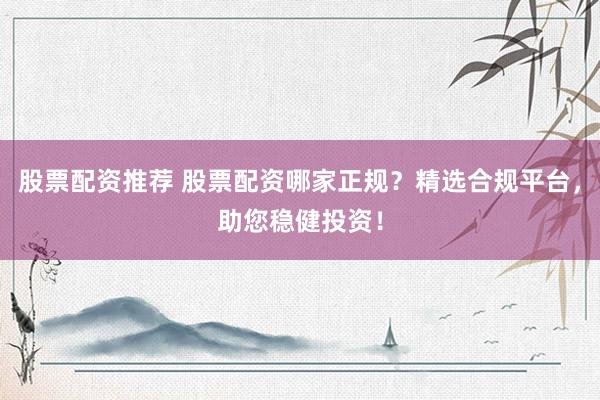 股票配资推荐 股票配资哪家正规？精选合规平台，助您稳健投资！