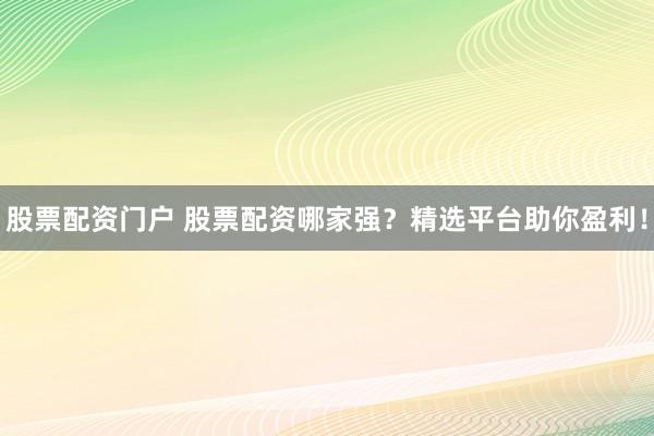 股票配资门户 股票配资哪家强？精选平台助你盈利！