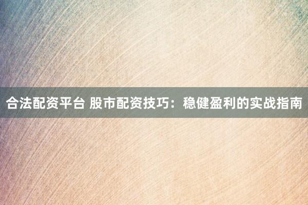 合法配资平台 股市配资技巧：稳健盈利的实战指南