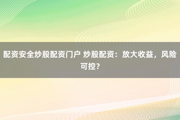 配资安全炒股配资门户 炒股配资：放大收益，风险可控？