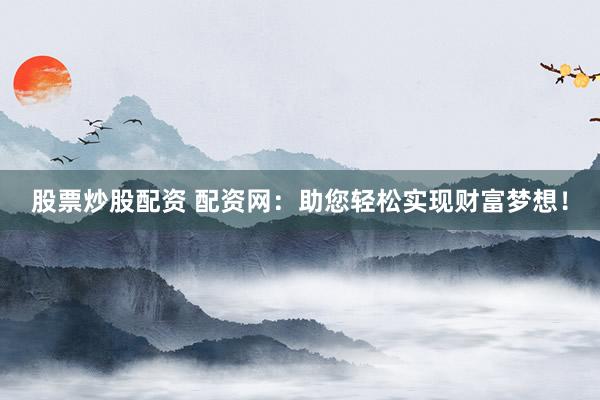 股票炒股配资 配资网：助您轻松实现财富梦想！