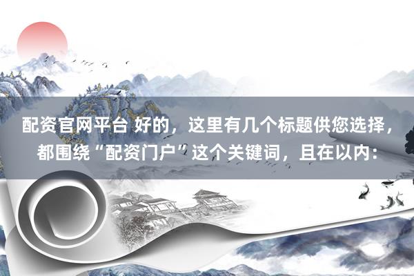配资官网平台 好的，这里有几个标题供您选择，都围绕“配资门户”这个关键词，且在以内：