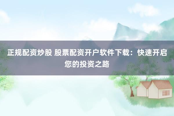 正规配资炒股 股票配资开户软件下载：快速开启您的投资之路
