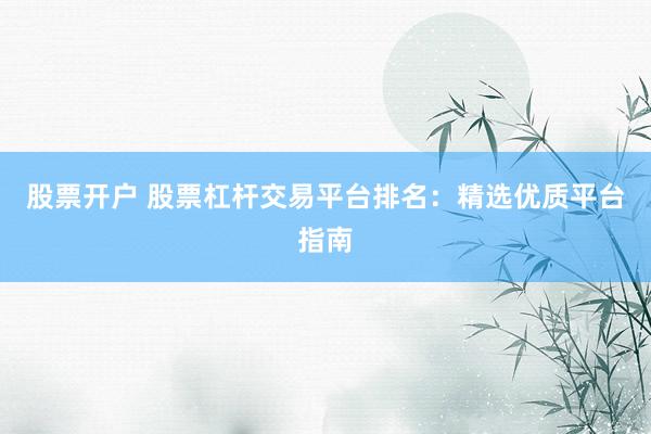 股票开户 股票杠杆交易平台排名：精选优质平台指南