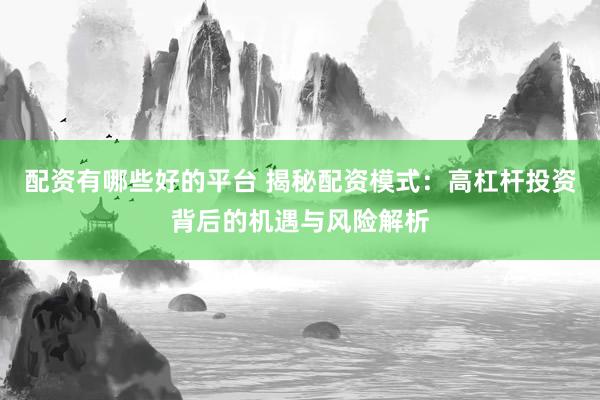 配资有哪些好的平台 揭秘配资模式：高杠杆投资背后的机遇与风险解析