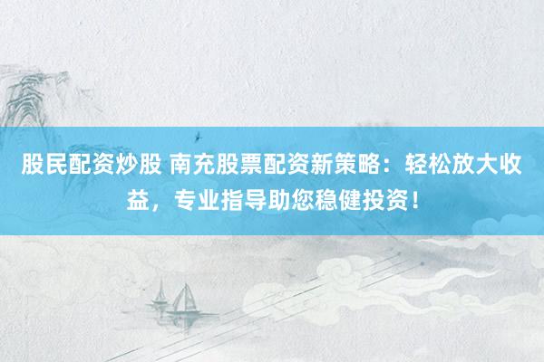 股民配资炒股 南充股票配资新策略：轻松放大收益，专业指导助您稳健投资！