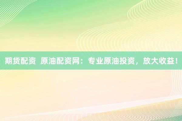 期货配资  原油配资网：专业原油投资，放大收益！