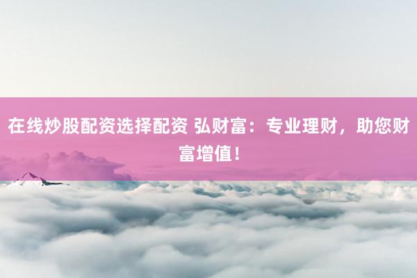 在线炒股配资选择配资 弘财富：专业理财，助您财富增值！