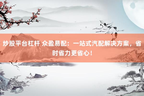 炒股平台杠杆 众盈易配：一站式汽配解决方案，省时省力更省心！