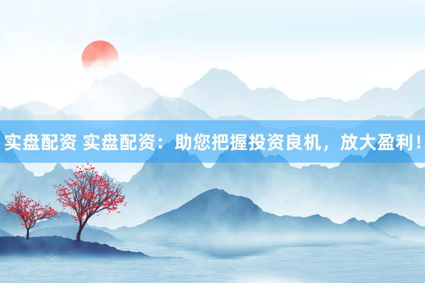 实盘配资 实盘配资：助您把握投资良机，放大盈利！
