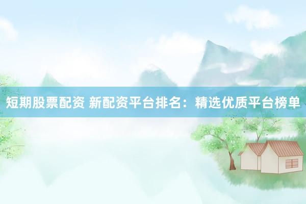 短期股票配资 新配资平台排名：精选优质平台榜单