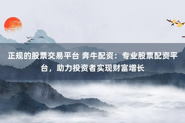 正规的股票交易平台 奔牛配资：专业股票配资平台，助力投资者实现财富增长