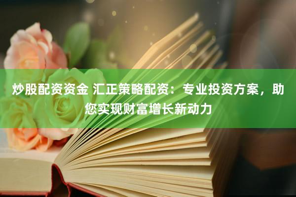 炒股配资资金 汇正策略配资：专业投资方案，助您实现财富增长新动力