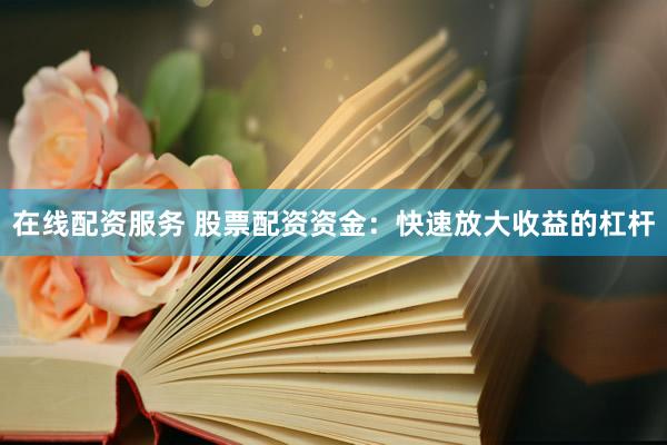 在线配资服务 股票配资资金：快速放大收益的杠杆