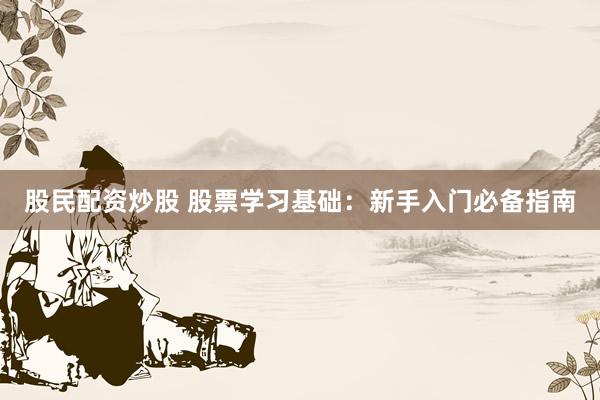 股民配资炒股 股票学习基础：新手入门必备指南