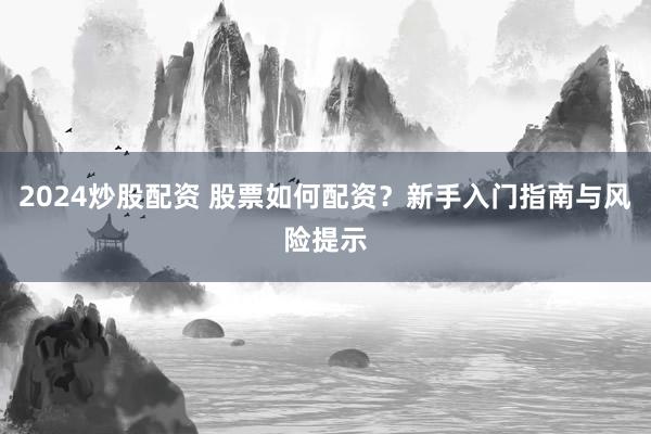 2024炒股配资 股票如何配资？新手入门指南与风险提示