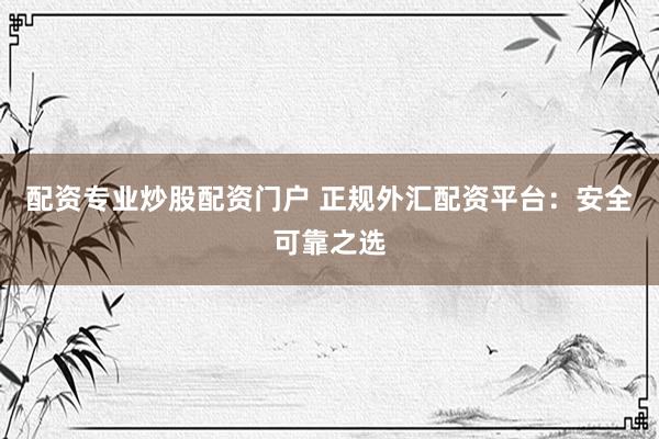 配资专业炒股配资门户 正规外汇配资平台：安全可靠之选