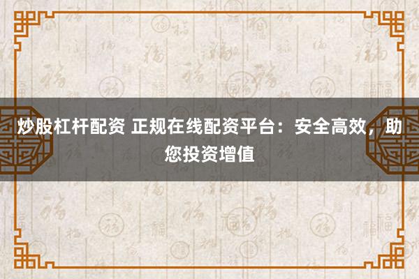 炒股杠杆配资 正规在线配资平台：安全高效，助您投资增值