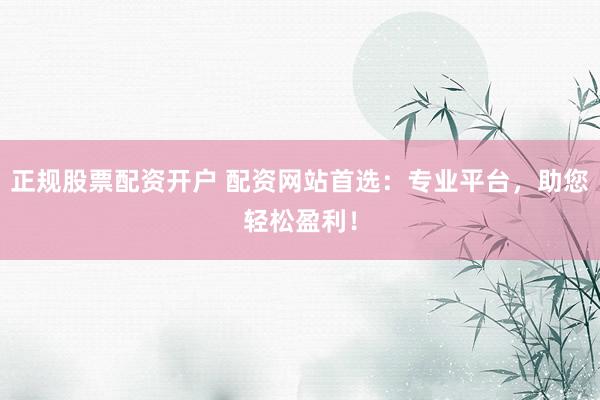 正规股票配资开户 配资网站首选：专业平台，助您轻松盈利！