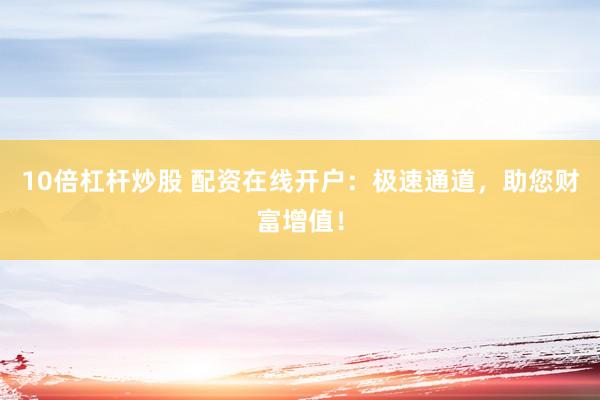 10倍杠杆炒股 配资在线开户：极速通道，助您财富增值！