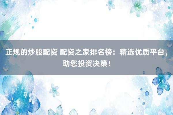 正规的炒股配资 配资之家排名榜：精选优质平台，助您投资决策！