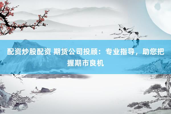配资炒股配资 期货公司投顾：专业指导，助您把握期市良机