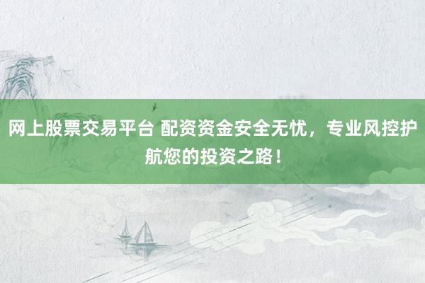 网上股票交易平台 配资资金安全无忧，专业风控护航您的投资之路！
